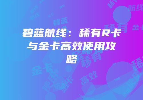 碧蓝航线：稀有R卡与金卡高效使用攻略
