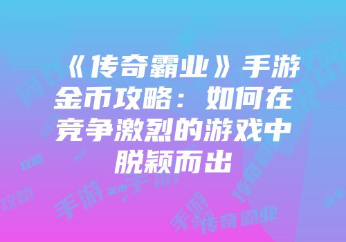 《传奇霸业》手游金币攻略:如何在竞争激烈的游戏中脱颖而出