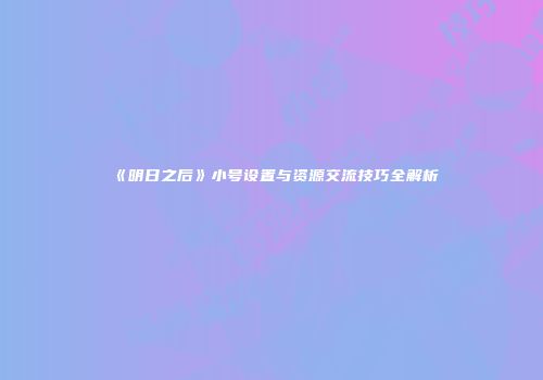 《明日之后》小号设置与资源交流技巧全解析