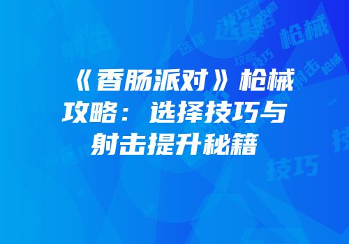 《香肠派对》枪械攻略：选择技巧与射击提升秘籍