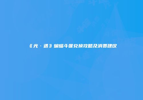 《光·遇》蝙蝠斗篷兑换攻略及消费建议