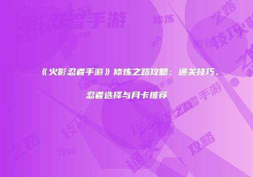《火影忍者手游》修炼之路攻略：通关技巧、忍者选择与月卡推荐