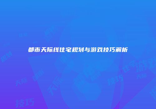 都市天际线住宅规划与游戏技巧解析