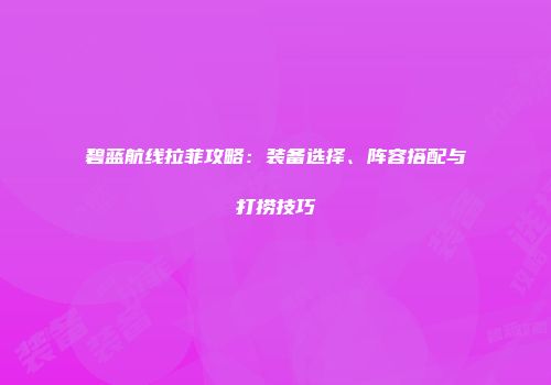 碧蓝航线拉菲攻略：装备选择、阵容搭配与打捞技巧