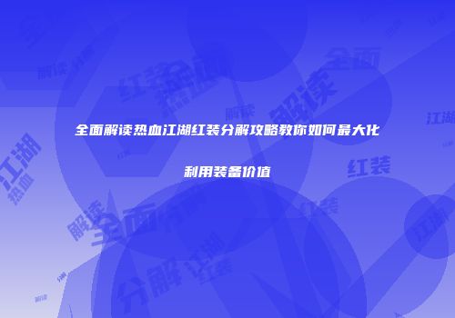 全面解读热血江湖红装分解攻略教你如何最大化利用装备价值