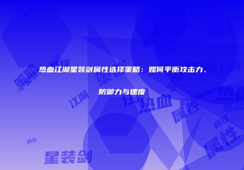 热血江湖星装剑属性选择策略:如何平衡攻击力、防御力与速度