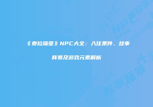《泰拉瑞亚》NPC大全：入住条件、故事背景及游戏元素解析