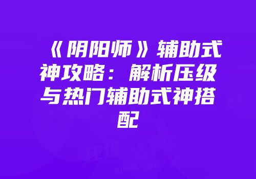 《阴阳师》辅助式神攻略：解析压级与热门辅助式神搭配