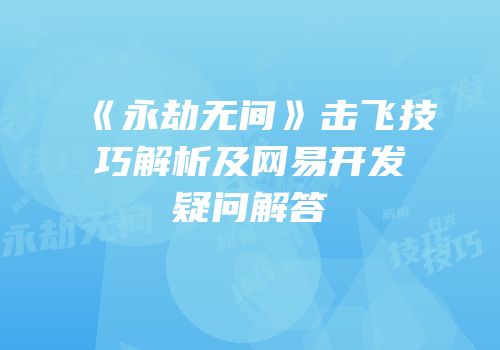 《永劫无间》击飞技巧解析及网易开发疑问解答