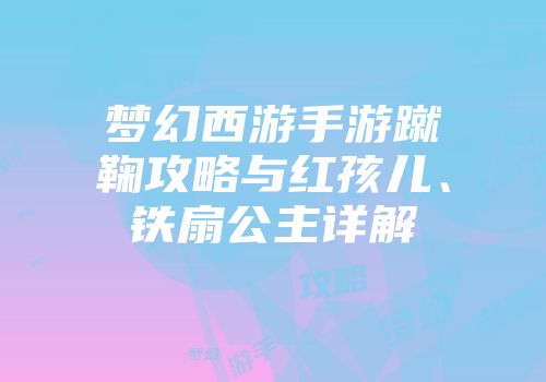 梦幻西游手游蹴鞠攻略与红孩儿、铁扇公主详解