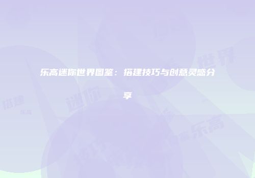 乐高迷你世界图鉴：搭建技巧与创意灵感分享