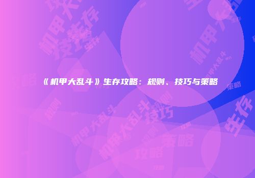 《机甲大乱斗》生存攻略：规则、技巧与策略