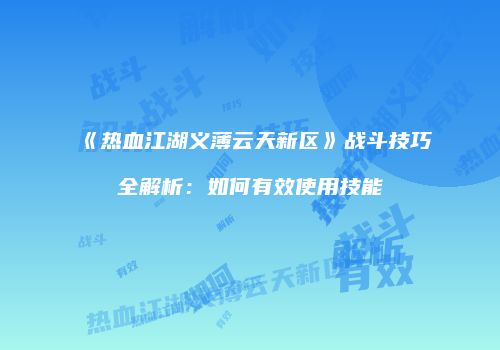《热血江湖义薄云天新区》战斗技巧全解析：如何有效使用技能