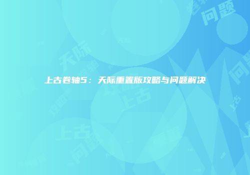 上古卷轴5：天际重置版攻略与问题解决