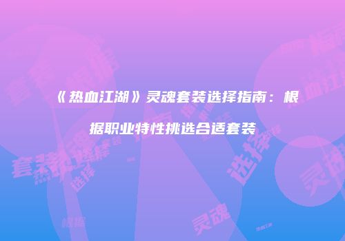《热血江湖》灵魂套装选择指南：根据职业特性挑选合适套装