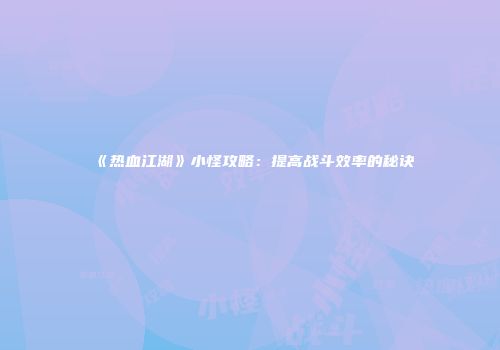 《热血江湖》小怪攻略：提高战斗效率的秘诀