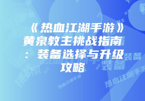 《热血江湖手游》黄泉教主挑战指南：装备选择与升级攻略