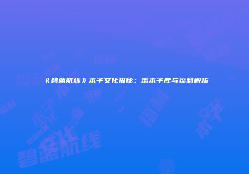 《碧蓝航线》本子文化探秘：番本子库与福利解析