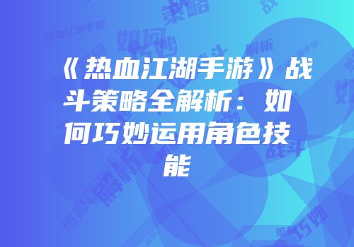 《热血江湖手游》战斗策略全解析：如何巧妙运用角色技能