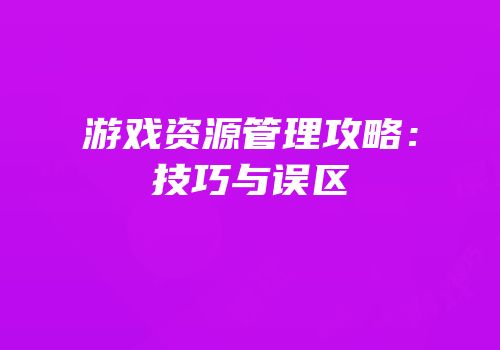 游戏资源管理攻略：技巧与误区