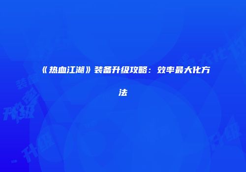 《热血江湖》装备升级攻略：效率最大化方法