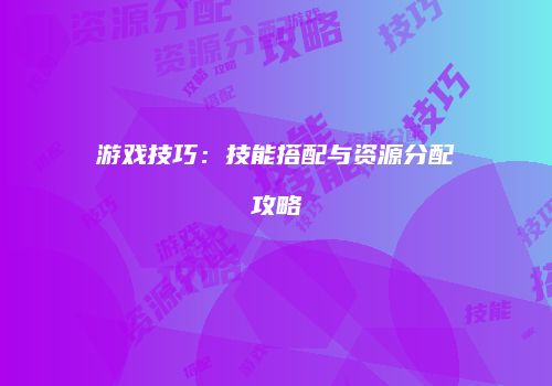 游戏技巧：技能搭配与资源分配攻略