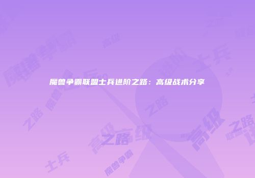 魔兽争霸联盟士兵进阶之路：高级战术分享