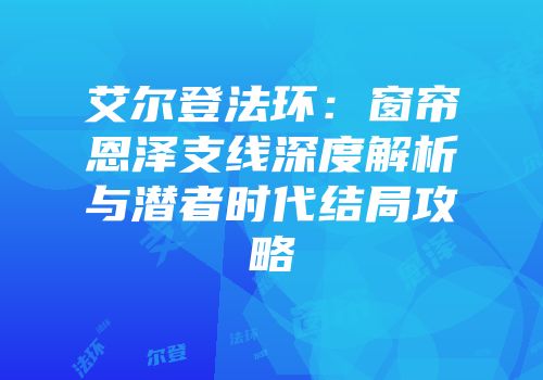 艾尔登法环：窗帘恩泽支线深度解析与潜者时代结局攻略