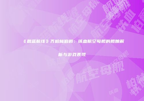 《碧蓝航线》齐柏林伯爵：铁血航空母舰的舰娘解析与游戏表现