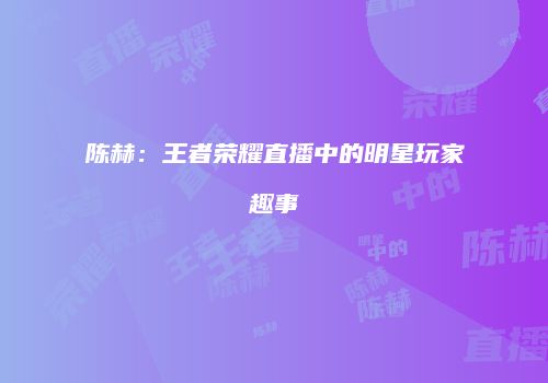 陈赫：王者荣耀直播中的明星玩家趣事
