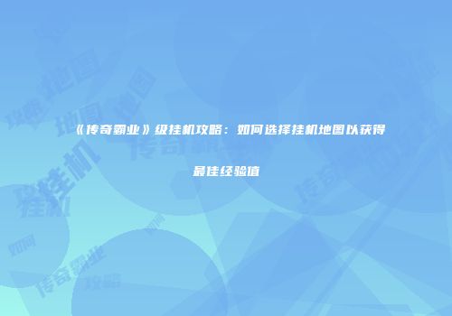 《传奇霸业》级挂机攻略：如何选择挂机地图以获得最佳经验值