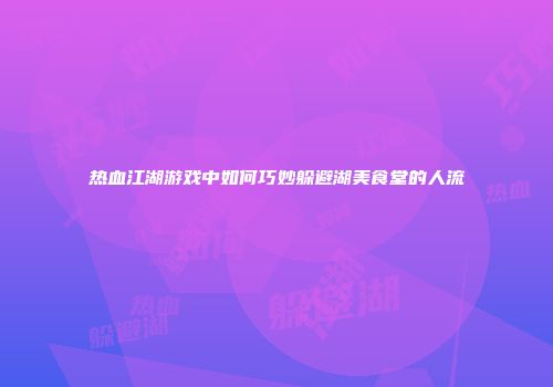热血江湖游戏中如何巧妙躲避湖美食堂的人流