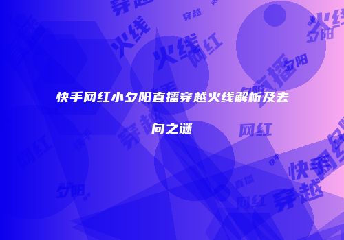 快手网红小夕阳直播穿越火线解析及去向之谜