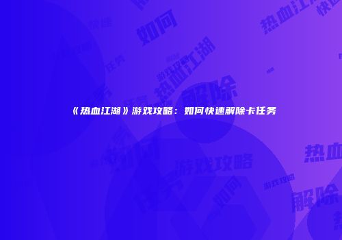 《热血江湖》游戏攻略：如何快速解除卡任务