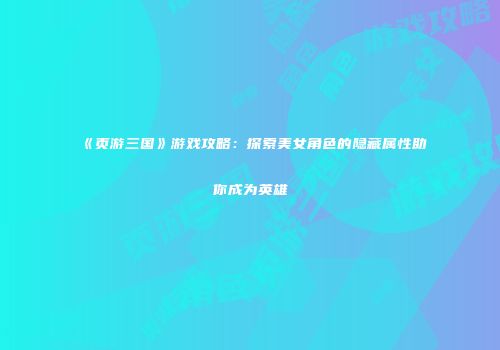 《页游三国》游戏攻略：探索美女角色的隐藏属性助你成为英雄