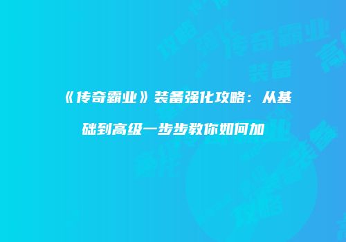 《传奇霸业》装备强化攻略：从基础到高级一步步教你如何加