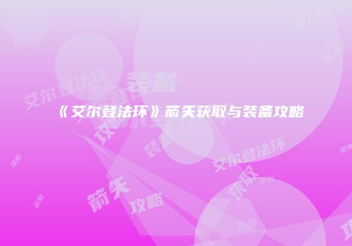 《艾尔登法环》箭矢获取与装备攻略