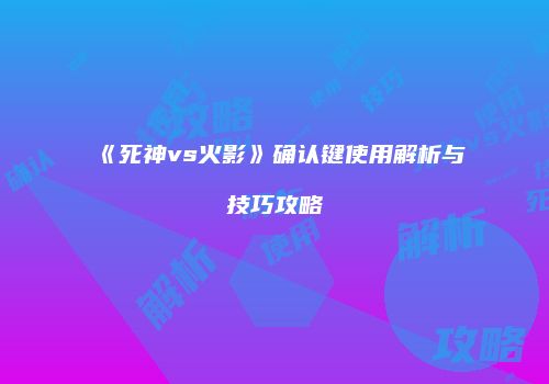 《死神vs火影》确认键使用解析与技巧攻略