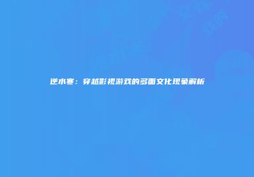 逆水寒：穿越影视游戏的多面文化现象解析