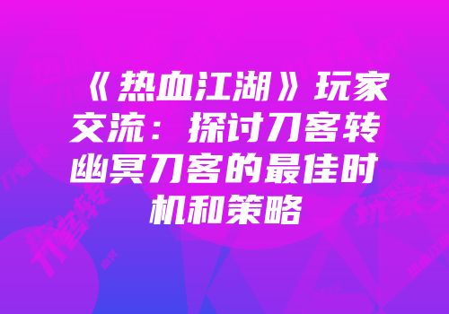 《热血江湖》玩家交流:探讨刀客转幽冥刀客的最佳时机和策略