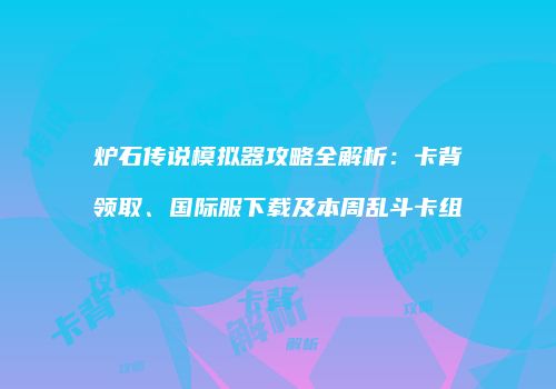 炉石传说模拟器攻略全解析：卡背领取、国际服下载及本周乱斗卡组