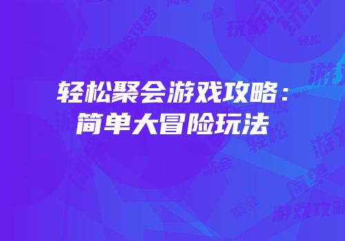 轻松聚会游戏攻略：简单大冒险玩法