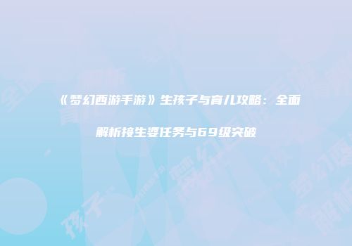 《梦幻西游手游》生孩子与育儿攻略：全面解析接生婆任务与69级突破