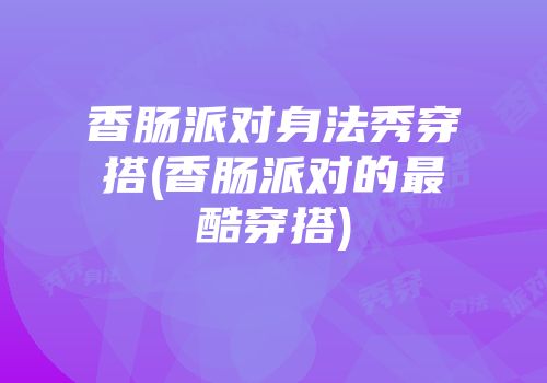 香肠派对身法秀穿搭(香肠派对的最酷穿搭)