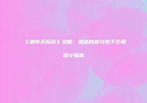《都市天际线》攻略：道路跨越与地下空间设计指南