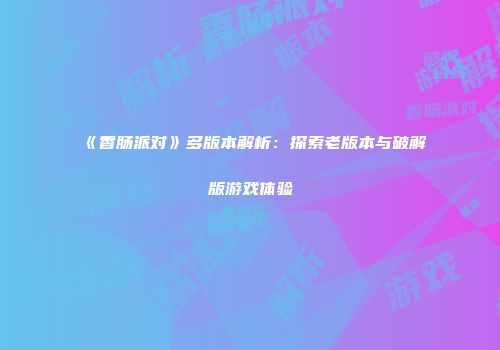 《香肠派对》多版本解析：探索老版本与破解版游戏体验