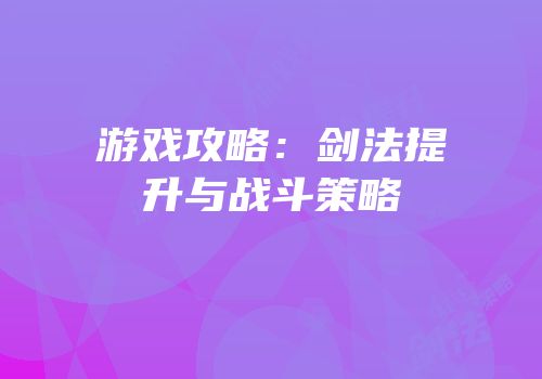 游戏攻略：剑法提升与战斗策略