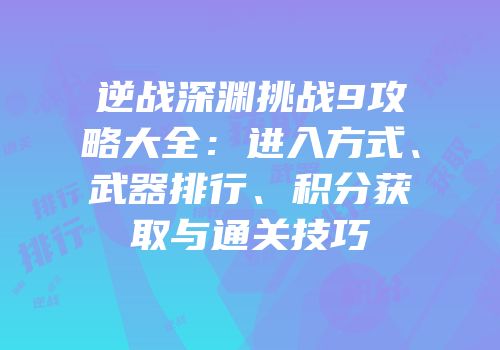 逆战深渊挑战9攻略大全：进入方式、武器排行、积分获取与通关技巧