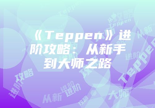 《Teppen》进阶攻略：从新手到大师之路