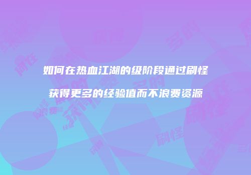 如何在热血江湖的级阶段通过刷怪获得更多的经验值而不浪费资源